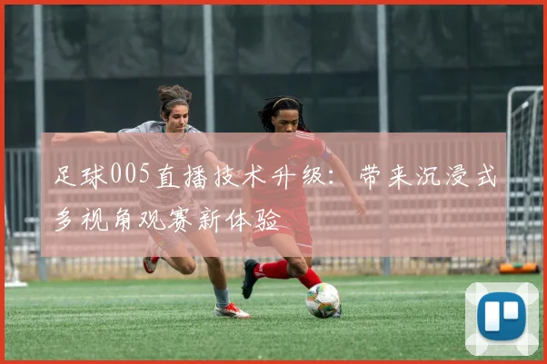 足球005直播技术升级:带来沉浸式多视角观赛新体验