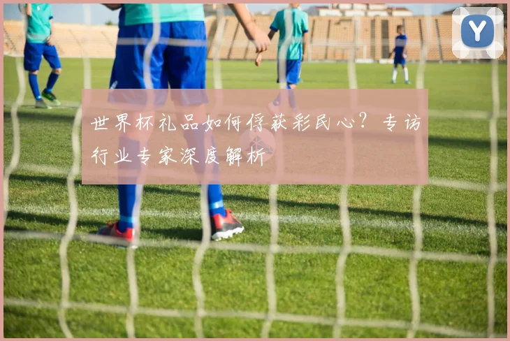 世界杯礼品如何俘获彩民心？专访行业专家深度解析