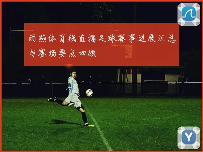 雨燕体育线直播足球赛事进展汇总与赛场要点回顾