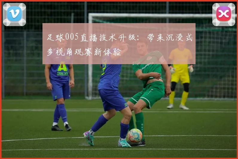 足球005直播技术升级:带来沉浸式多视角观赛新体验