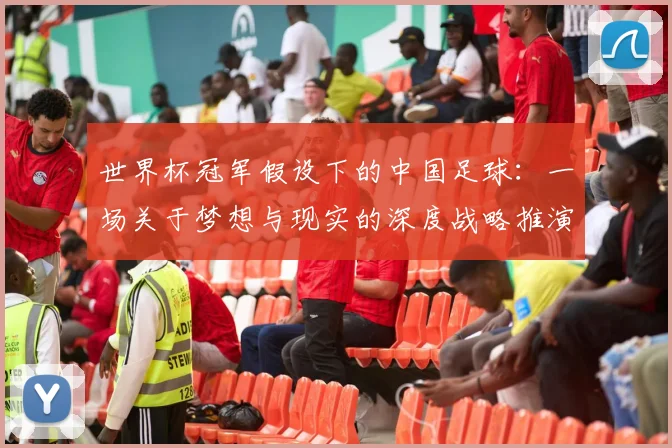 世界杯冠军假设下的中国足球：一场关于梦想与现实的深度战略推演