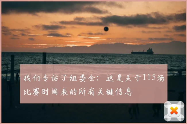 我们专访了组委会：这是关于115场比赛时间表的所有关键信息