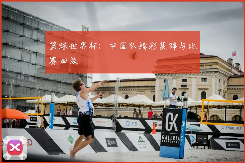 篮球世界杯：中国队精彩集锦与比赛回放