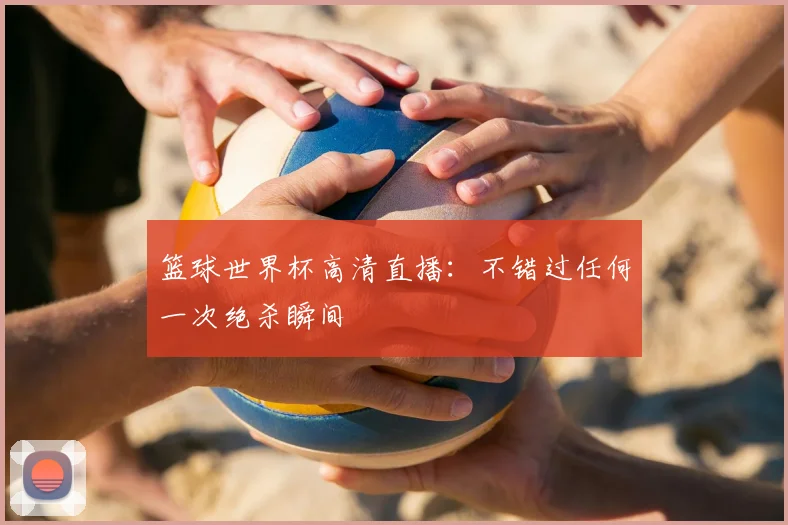 篮球世界杯高清直播：不错过任何一次绝杀瞬间