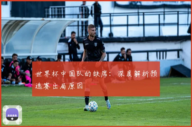 世界杯中国队的缺席：深度解析预选赛出局原因