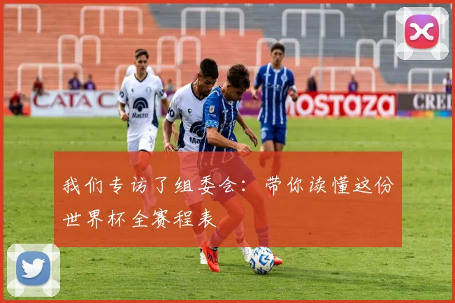 我们专访了组委会：带你读懂这份世界杯全赛程表