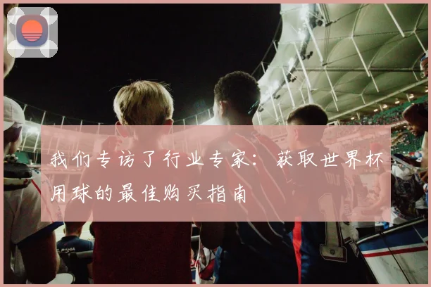 我们专访了行业专家：获取世界杯用球的最佳购买指南