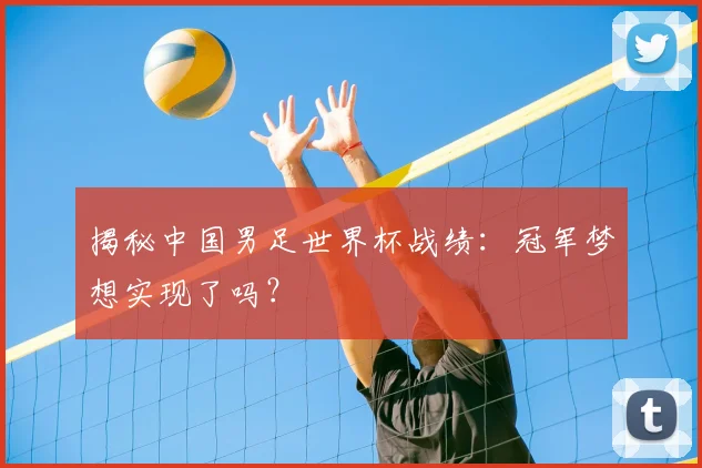 揭秘中国男足世界杯战绩：冠军梦想实现了吗？