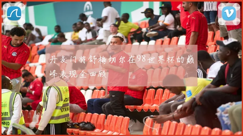 丹麦门将舒梅切尔在98世界杯的巅峰表现全回顾
