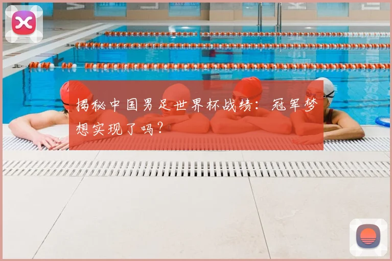 揭秘中国男足世界杯战绩：冠军梦想实现了吗？