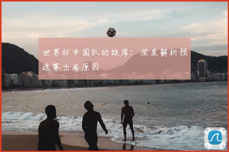 世界杯中国队的缺席：深度解析预选赛出局原因