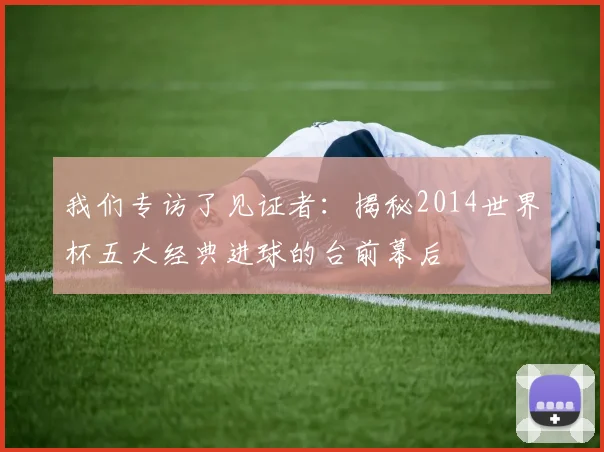 我们专访了见证者：揭秘2014世界杯五大经典进球的台前幕后