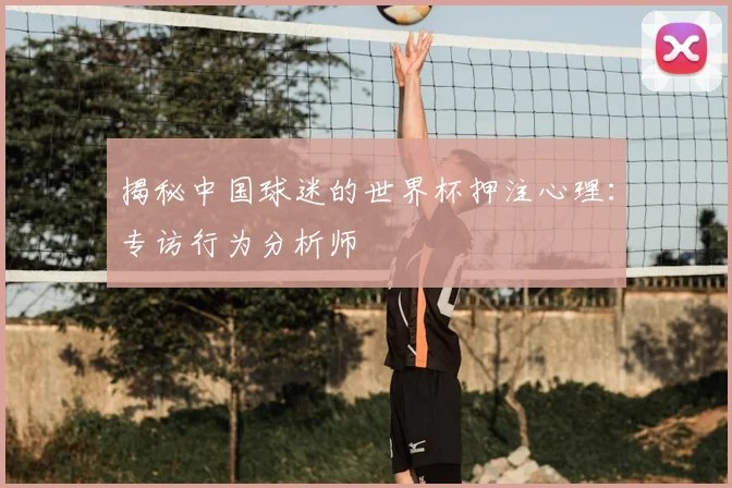 揭秘中国球迷的世界杯押注心理:专访行为分析师