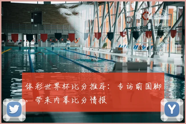 体彩世界杯比分推荐：专访前国脚，带来内幕比分情报