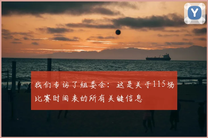 我们专访了组委会：这是关于115场比赛时间表的所有关键信息
