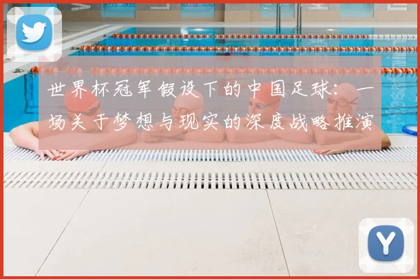 世界杯冠军假设下的中国足球：一场关于梦想与现实的深度战略推演