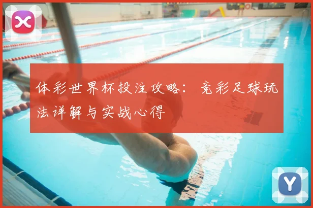 体彩世界杯投注攻略：竞彩足球玩法详解与实战心得
