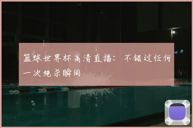 篮球世界杯高清直播：不错过任何一次绝杀瞬间