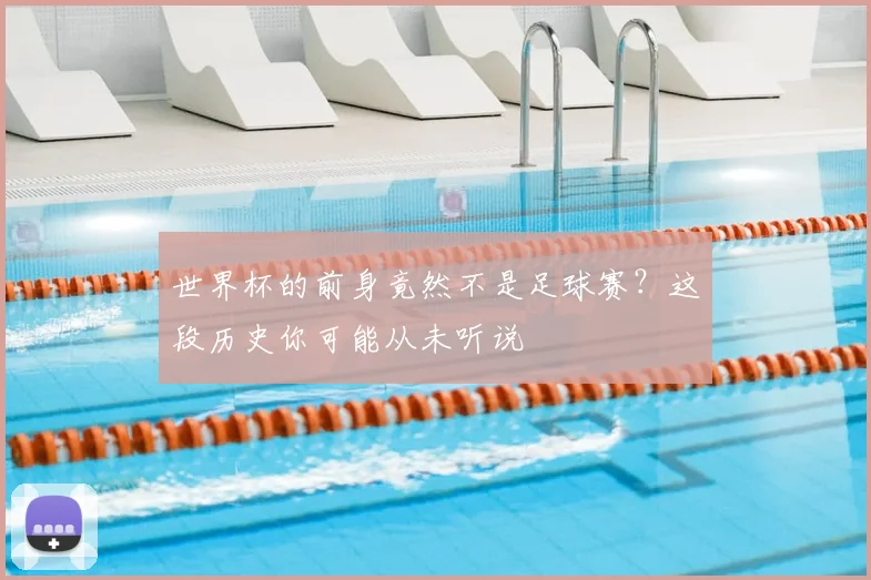 世界杯的前身竟然不是足球赛？这段历史你可能从未听说
