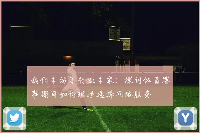 我们专访了行业专家：探讨体育赛事期间如何理性选择网络服务